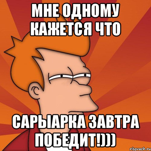 Мне одному кажется что Сарыарка завтра победит!))), Мем Мне кажется или (Фрай Футурама)
