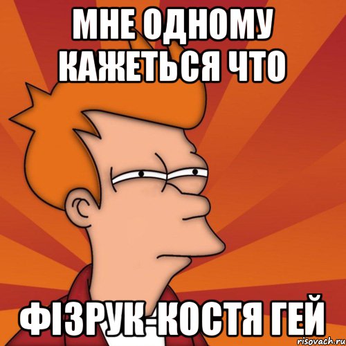 Мне одному кажеться что Фізрук-Костя ГЕЙ, Мем Мне кажется или (Фрай Футурама)