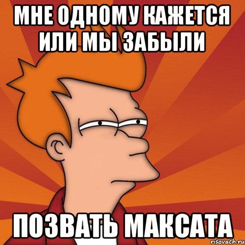 Мне одному кажется или мы забыли позвать максата, Мем Мне кажется или (Фрай Футурама)