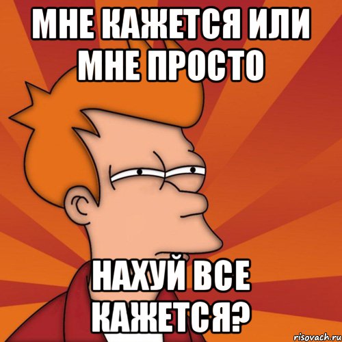 Мне кажется или мне просто нахуй все кажется?, Мем Мне кажется или (Фрай Футурама)
