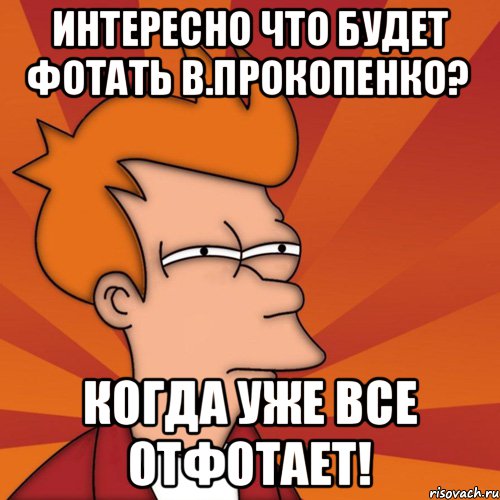 Интересно что будет фотать В.Прокопенко? Когда уже все отфотает!, Мем Мне кажется или (Фрай Футурама)