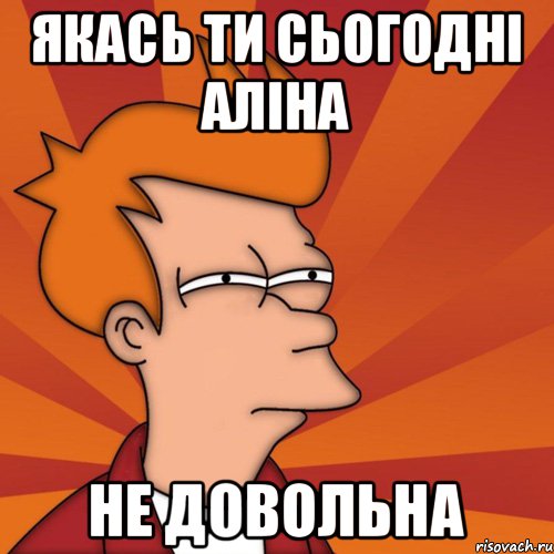 якась ти сьогодні Аліна не довольна