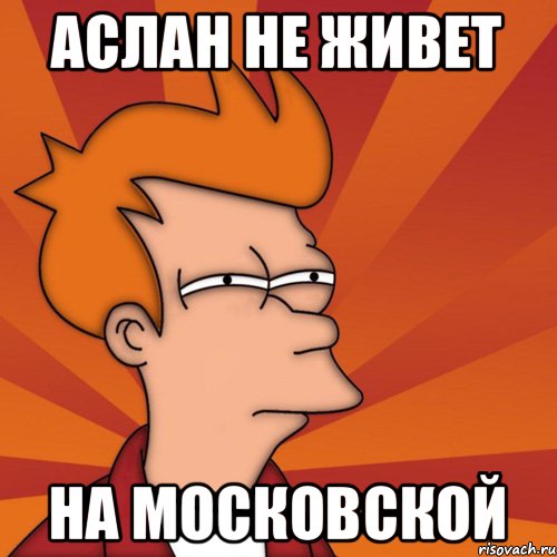 Аслан не живет на московской, Мем Мне кажется или (Фрай Футурама)