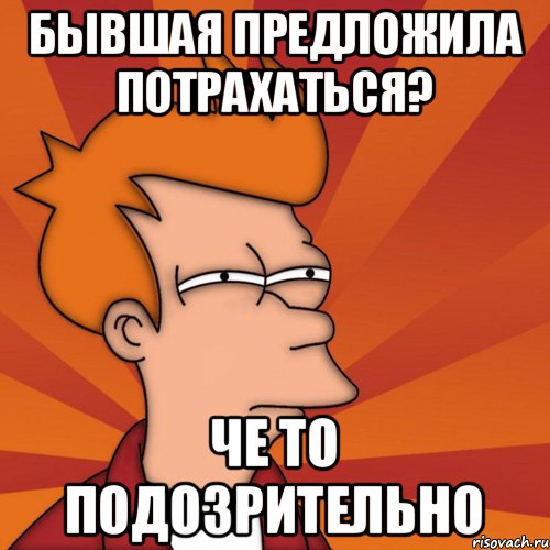 БЫВШАЯ ПРЕДЛОЖИЛА ПОТРАХАТЬСЯ? ЧЕ ТО ПОДОЗРИТЕЛЬНО, Мем Мне кажется или (Фрай Футурама)