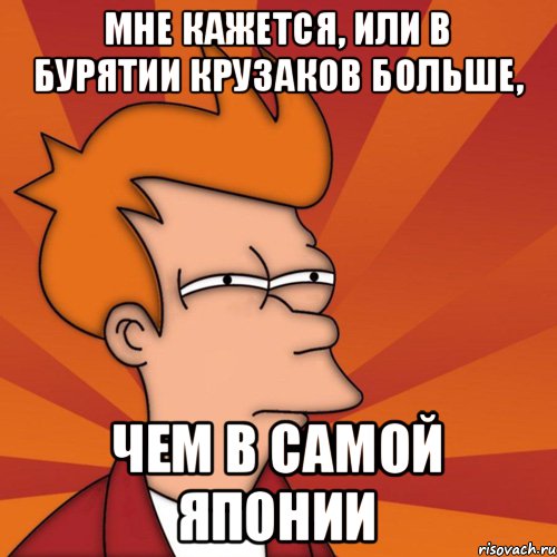 мне кажется, или в бурятии крузаков больше, чем в самой Японии, Мем Мне кажется или (Фрай Футурама)