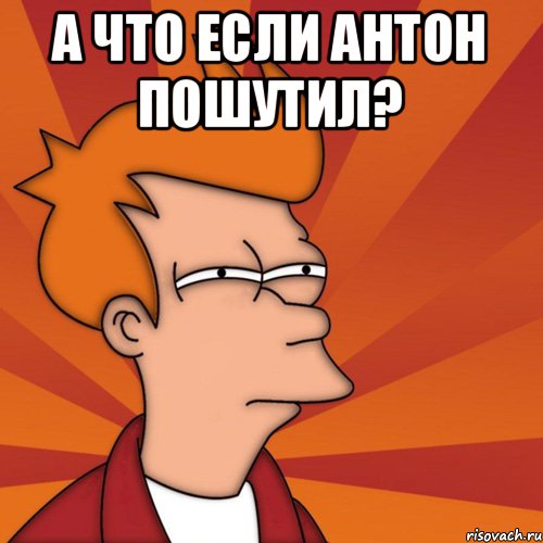 А ЧТО ЕСЛИ АНТОН ПОШУТИЛ? , Мем Мне кажется или (Фрай Футурама)