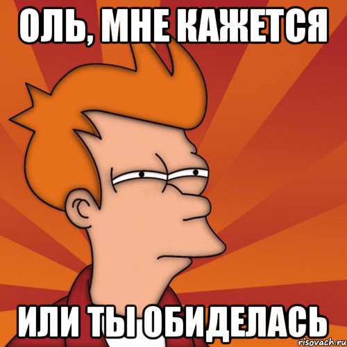 Оль, мне кажется или ты обиделась, Мем Мне кажется или (Фрай Футурама)