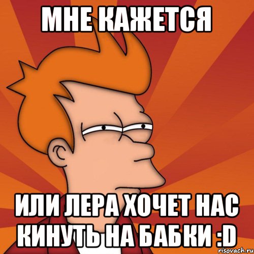 Мне кажется Или Лера хочет нас кинуть на бабки :D, Мем Мне кажется или (Фрай Футурама)