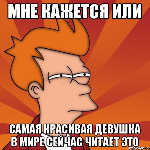 Мне кажется или самая красивая девушка в мире сейчас читает это, Мем Мне кажется или (Фрай Футурама)