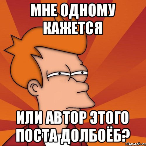 МНЕ ОДНОМУ КАЖЕТСЯ ИЛИ АВТОР ЭТОГО ПОСТА ДОЛБОЁБ?, Мем Мне кажется или (Фрай Футурама)