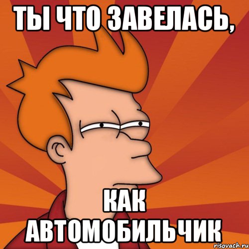 ты что завелась, как автомобильчик, Мем Мне кажется или (Фрай Футурама)
