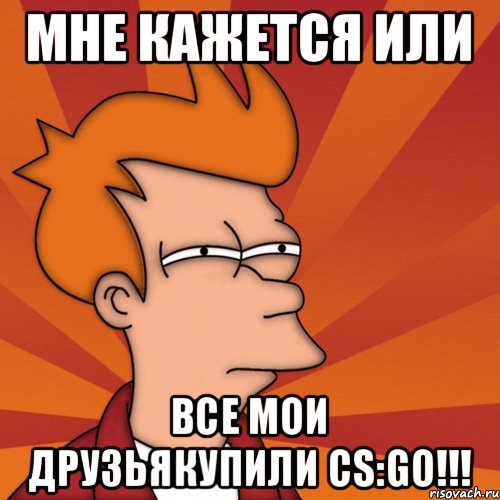 Мне кажется или Все мои друзьякупили CS:GO!!!
