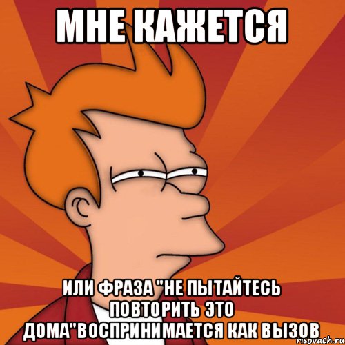 Мне кажется Или фраза "Не пытайтесь повторить это дома"воспринимается как вызов, Мем Мне кажется или (Фрай Футурама)