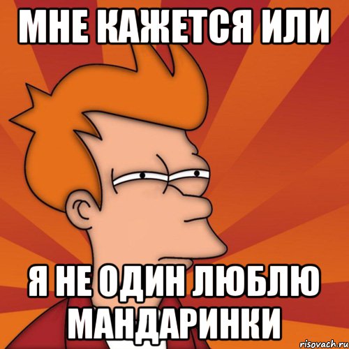 мне кажется или я не один люблю мандаринки, Мем Мне кажется или (Фрай Футурама)