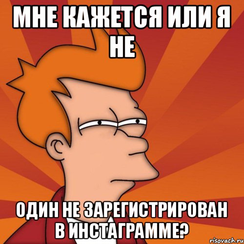 мне кажется или я не один не зарегистрирован в инстаграмме?, Мем Мне кажется или (Фрай Футурама)