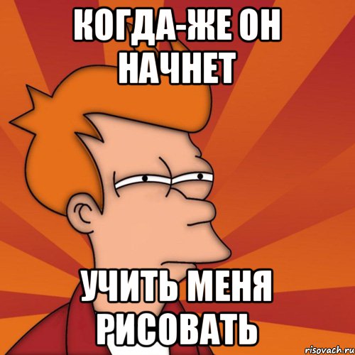 Когда-же он начнет учить меня рисовать, Мем Мне кажется или (Фрай Футурама)