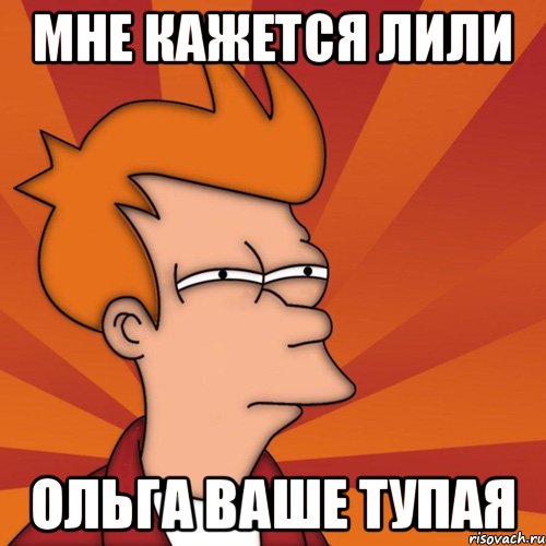 мне кажется лили ольга ваше тупая, Мем Мне кажется или (Фрай Футурама)