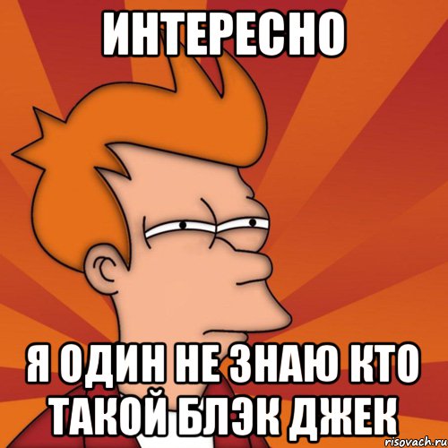 интересно я один не знаю кто такой блэк джек, Мем Мне кажется или (Фрай Футурама)