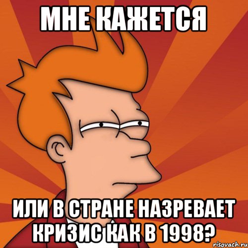 Мне кажется Или в стране назревает кризис как в 1998?