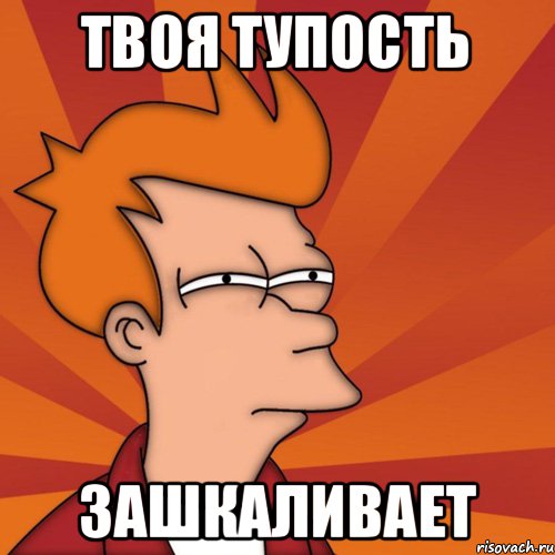 твоя тупость зашкаливает
