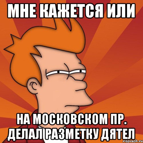 мне кажется или на московском пр. делал разметку дятел, Мем Мне кажется или (Фрай Футурама)
