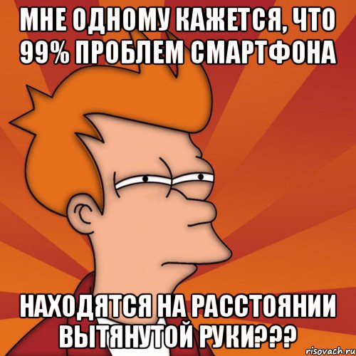 Мне одному кажется, что 99% проблем смартфона находятся на расстоянии вытянутой руки???, Мем Мне кажется или (Фрай Футурама)