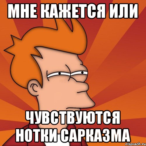 Мне кажется или Чувствуются нотки сарказма, Мем Мне кажется или (Фрай Футурама)