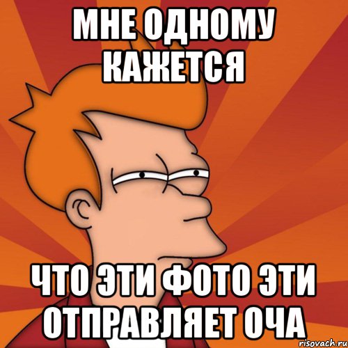 мне одному кажется что эти фото эти отправляет оча, Мем Мне кажется или (Фрай Футурама)