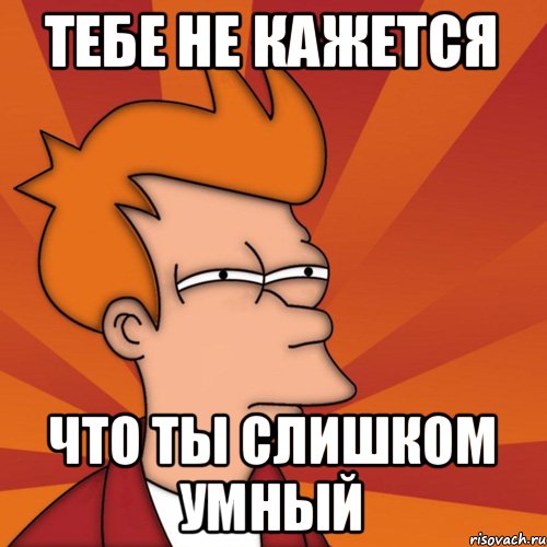 Тебе не кажется что ты слишком умный, Мем Мне кажется или (Фрай Футурама)