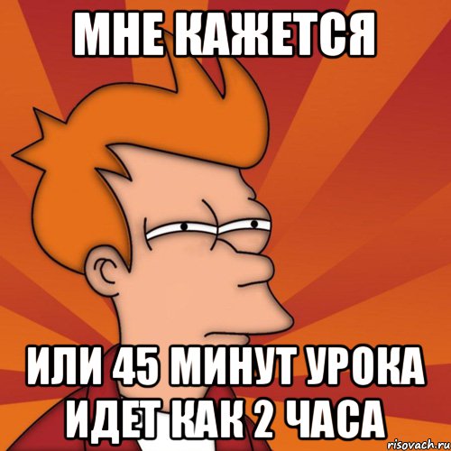 Мне кажется Или 45 минут урока идет как 2 часа, Мем Мне кажется или (Фрай Футурама)