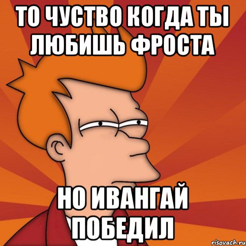 То чуство когда ты любишь Фроста Но Ивангай победил, Мем Мне кажется или (Фрай Футурама)