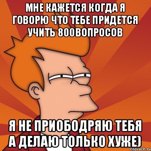 Мне кажется когда я говорю что тебе придется учить 800вопросов Я не приободряю тебя а делаю только хуже), Мем Мне кажется или (Фрай Футурама)