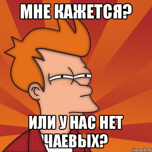 мне кажется? или у нас нет чаевых?, Мем Мне кажется или (Фрай Футурама)