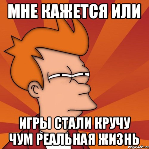 Мне кажется или Игры стали кручу чум реальная жизнь, Мем Мне кажется или (Фрай Футурама)