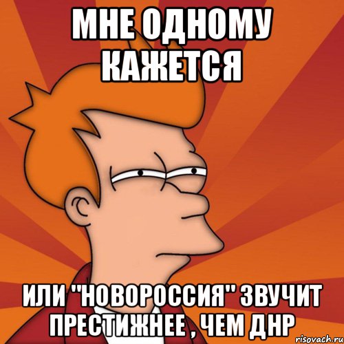 Мне одному кажется Или "НОВОРОССИЯ" звучит престижнее , чем ДНР, Мем Мне кажется или (Фрай Футурама)