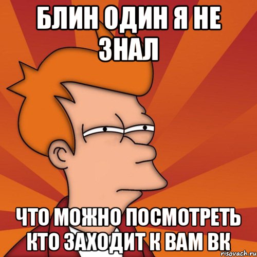 блин один я не знал что можно посмотреть кто заходит к вам вк, Мем Мне кажется или (Фрай Футурама)