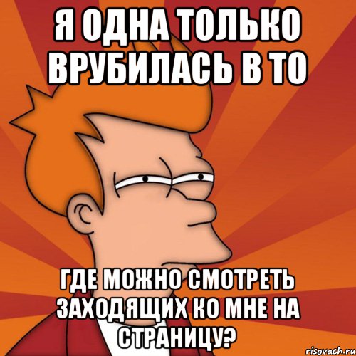 Я одна только врубилась в то где можно смотреть заходящих ко мне на страницу?, Мем Мне кажется или (Фрай Футурама)