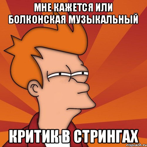 Мне кажется или Болконская музыкальный критик в стрингах, Мем Мне кажется или (Фрай Футурама)