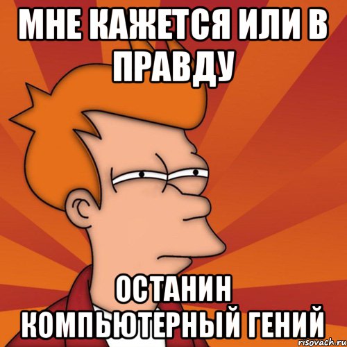 мне кажется или в правду Останин компьютерный гений, Мем Мне кажется или (Фрай Футурама)