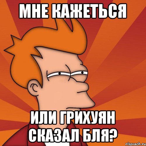 мне кажеться или грихуян сказал бля?, Мем Мне кажется или (Фрай Футурама)