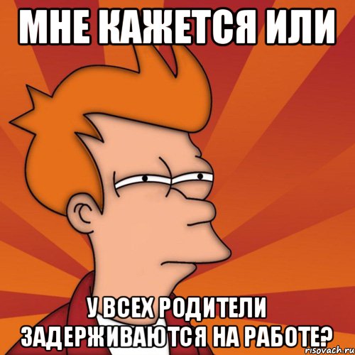 МНЕ КАЖЕТСЯ ИЛИ У всех родители задерживаются на работе?, Мем Мне кажется или (Фрай Футурама)
