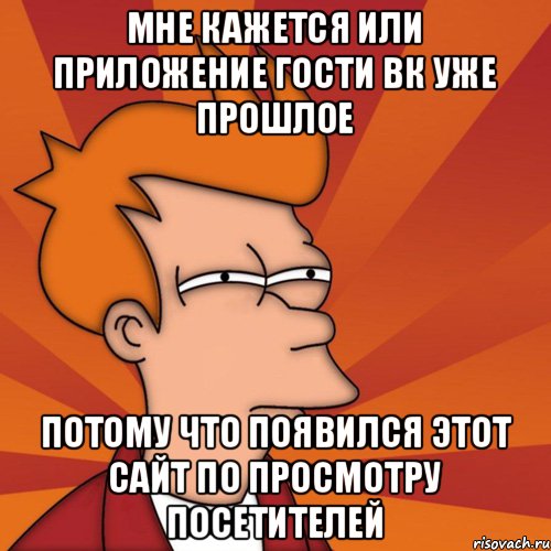 Мне кажется или приложение гости вк уже прошлое потому что появился этот сайт по просмотру посетителей, Мем Мне кажется или (Фрай Футурама)