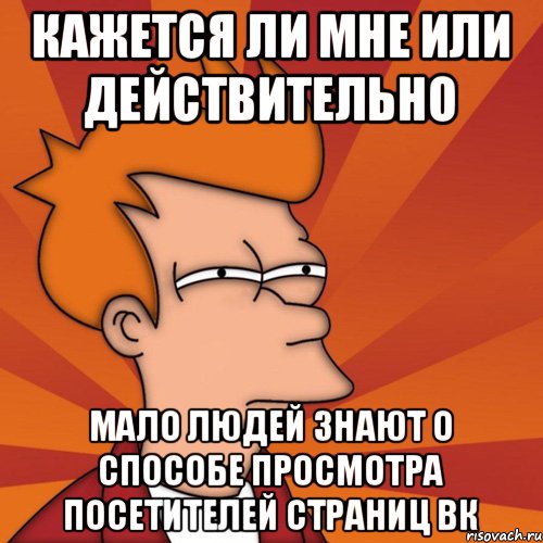 Кажется ли мне или действительно мало людей знают о способе просмотра посетителей страниц вк, Мем Мне кажется или (Фрай Футурама)