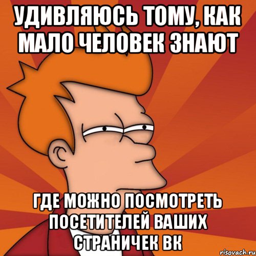 Удивляюсь тому, как мало человек знают где можно посмотреть посетителей ваших страничек вк, Мем Мне кажется или (Фрай Футурама)