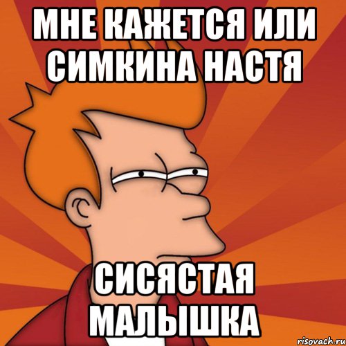 мне кажется или Симкина Настя сисястая малышка, Мем Мне кажется или (Фрай Футурама)