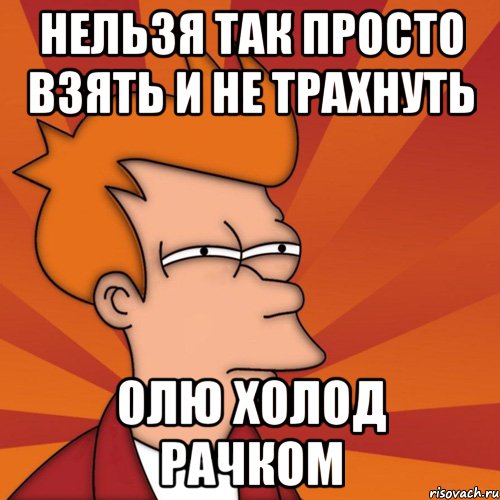 нельзя так просто взять и не трахнуть Олю холод рачком, Мем Мне кажется или (Фрай Футурама)