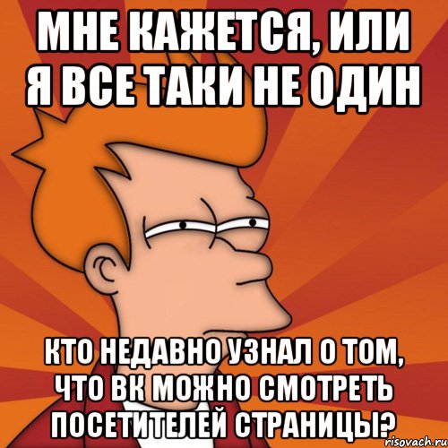 Мне кажется, или я все таки не один кто недавно узнал о том, что ВК можно смотреть посетителей страницы?, Мем Мне кажется или (Фрай Футурама)