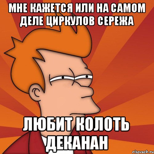 мне кажется или на самом деле Циркулов сережа любит колоть деканан, Мем Мне кажется или (Фрай Футурама)