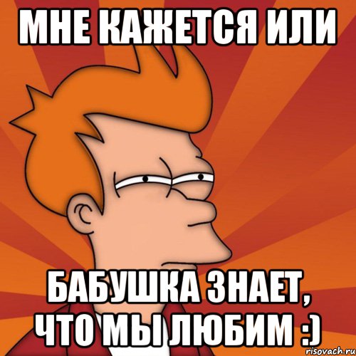 Мне кажется или бабушка знает, что мы любим :), Мем Мне кажется или (Фрай Футурама)