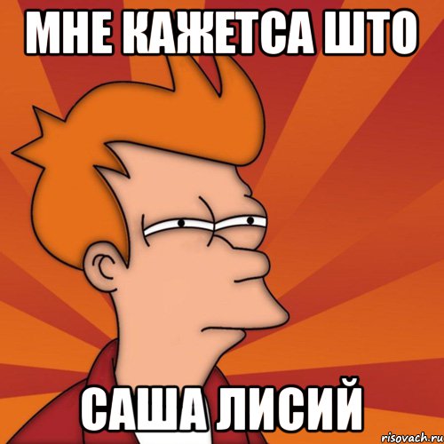 Мне кажетса што Саша Лисий, Мем Мне кажется или (Фрай Футурама)